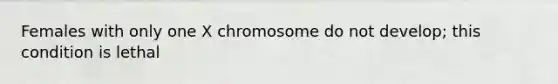 Females with only one X chromosome do not develop; this condition is lethal