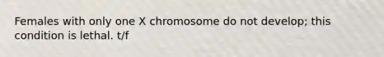 Females with only one X chromosome do not develop; this condition is lethal. t/f