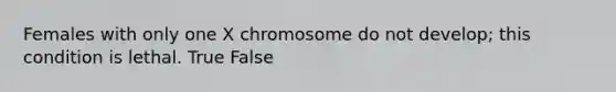 Females with only one X chromosome do not develop; this condition is lethal. True False