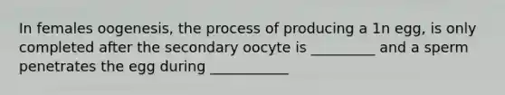 In females oogenesis, the process of producing a 1n egg, is only completed after the secondary oocyte is _________ and a sperm penetrates the egg during ___________