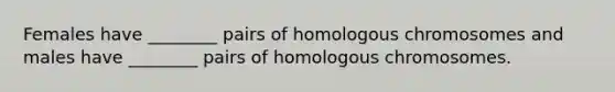 Females have ________ pairs of homologous chromosomes and males have ________ pairs of homologous chromosomes.