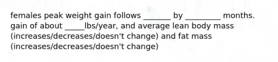 females peak weight gain follows _______ by _________ months. gain of about _____lbs/year, and average lean body mass (increases/decreases/doesn't change) and fat mass (increases/decreases/doesn't change)