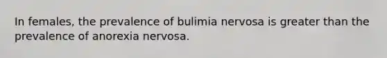 In females, the prevalence of bulimia nervosa is greater than the prevalence of anorexia nervosa.