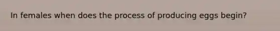 In females when does the process of producing eggs begin?