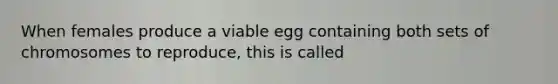 When females produce a viable egg containing both sets of chromosomes to reproduce, this is called