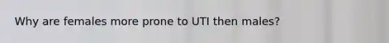 Why are females more prone to UTI then males?