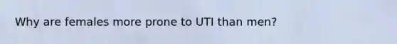 Why are females more prone to UTI than men?