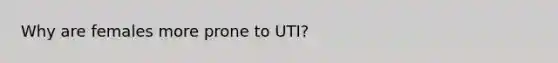 Why are females more prone to UTI?