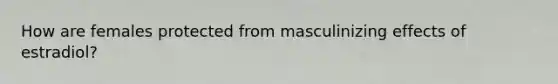 How are females protected from masculinizing effects of estradiol?