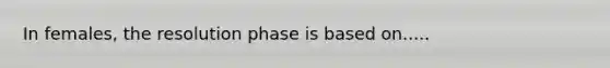 In females, the resolution phase is based on.....