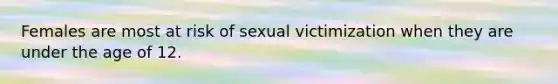 Females are most at risk of sexual victimization when they are under the age of 12.