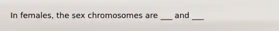 In females, the sex chromosomes are ___ and ___