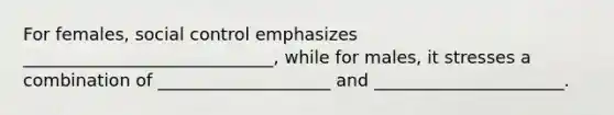 For females, social control emphasizes _____________________________, while for males, it stresses a combination of ____________________ and ______________________.