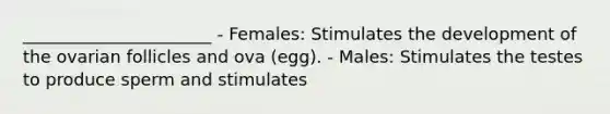 ______________________ - Females: Stimulates the development of the ovarian follicles and ova (egg). - Males: Stimulates the testes to produce sperm and stimulates