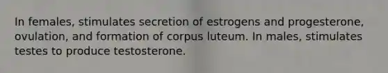 In females, stimulates secretion of estrogens and progesterone, ovulation, and formation of corpus luteum. In males, stimulates testes to produce testosterone.