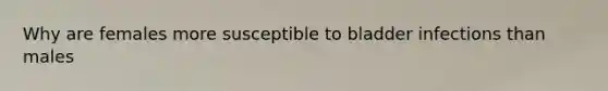 Why are females more susceptible to bladder infections than males