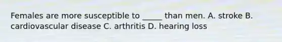 Females are more susceptible to _____ than men. A. stroke B. cardiovascular disease C. arthritis D. hearing loss