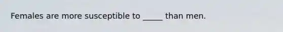 Females are more susceptible to _____ than men.