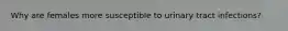 Why are females more susceptible to urinary tract infections?