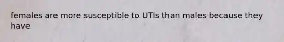 females are more susceptible to UTIs than males because they have