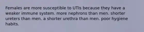 Females are more susceptible to UTIs because they have a weaker immune system. more nephrons than men. shorter ureters than men. a shorter urethra than men. poor hygiene habits.