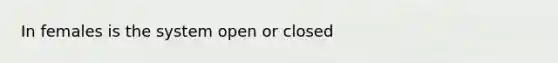 In females is the system open or closed