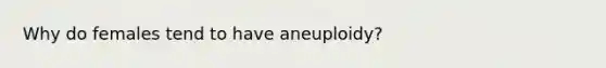 Why do females tend to have aneuploidy?