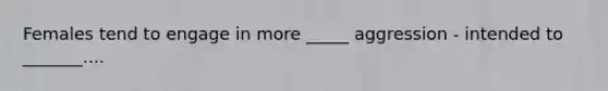Females tend to engage in more _____ aggression - intended to _______....