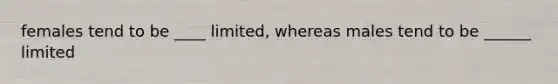 females tend to be ____ limited, whereas males tend to be ______ limited