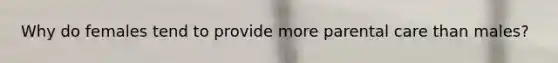 Why do females tend to provide more parental care than males?