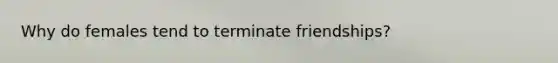 Why do females tend to terminate friendships?