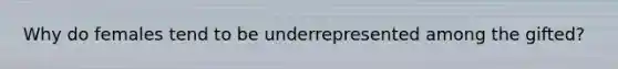 Why do females tend to be underrepresented among the gifted?