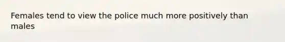 Females tend to view the police much more positively than males