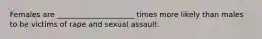 Females are _____________________ times more likely than males to be victims of rape and sexual assault.