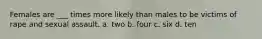 Females are ___ times more likely than males to be victims of rape and sexual assault. a. two b. four c. six d. ten