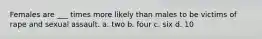 Females are ___ times more likely than males to be victims of rape and sexual assault.​ a. two b. four c. six d. ​10