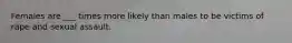 Females are ___ times more likely than males to be victims of rape and sexual assault.​