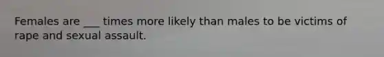 Females are ___ times more likely than males to be victims of rape and sexual assault.​