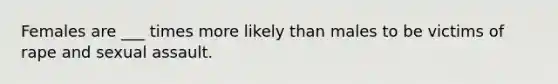 Females are ___ times more likely than males to be victims of rape and sexual assault.