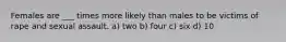 Females are ___ times more likely than males to be victims of rape and sexual assault.​ a) two b) four c) six ​d) 10