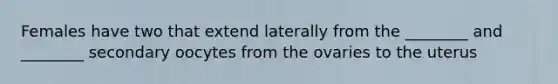 Females have two that extend laterally from the ________ and ________ secondary oocytes from the ovaries to the uterus