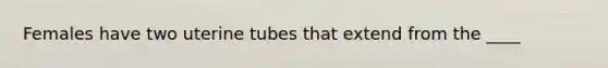 Females have two uterine tubes that extend from the ____