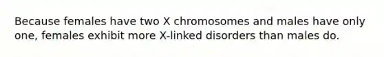 Because females have two X chromosomes and males have only one, females exhibit more X-linked disorders than males do.