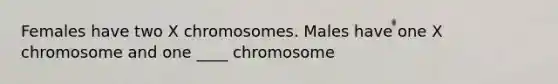 Females have two X chromosomes. Males have one X chromosome and one ____ chromosome