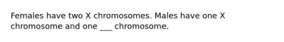 Females have two X chromosomes. Males have one X chromosome and one ___ chromosome.