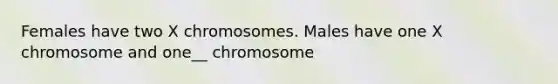 Females have two X chromosomes. Males have one X chromosome and one__ chromosome