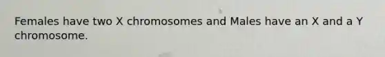 Females have two X chromosomes and Males have an X and a Y chromosome.