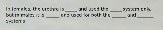 In females, the urethra is _____ and used the _____ system only. but in males it is ______ and used for both the ______ and _______ systems