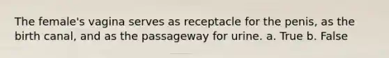 The female's vagina serves as receptacle for the penis, as the birth canal, and as the passageway for urine. a. True b. False