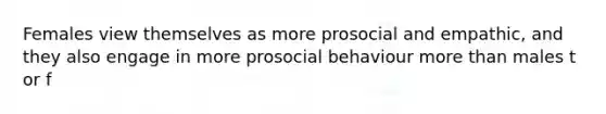 Females view themselves as more prosocial and empathic, and they also engage in more prosocial behaviour more than males t or f